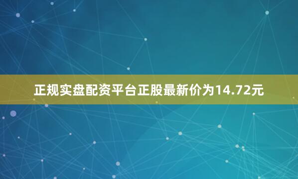 正规实盘配资平台正股最新价为14.72元