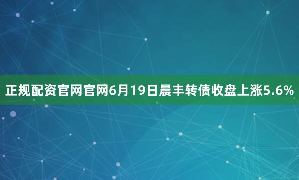 正规配资官网官网6月19日晨丰转债收盘上涨5.6%