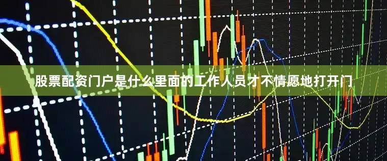 股票配资门户是什么里面的工作人员才不情愿地打开门