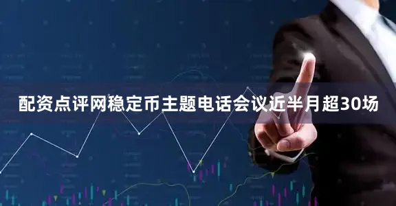 配资点评网稳定币主题电话会议近半月超30场