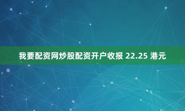 我要配资网炒股配资开户收报 22.25 港元