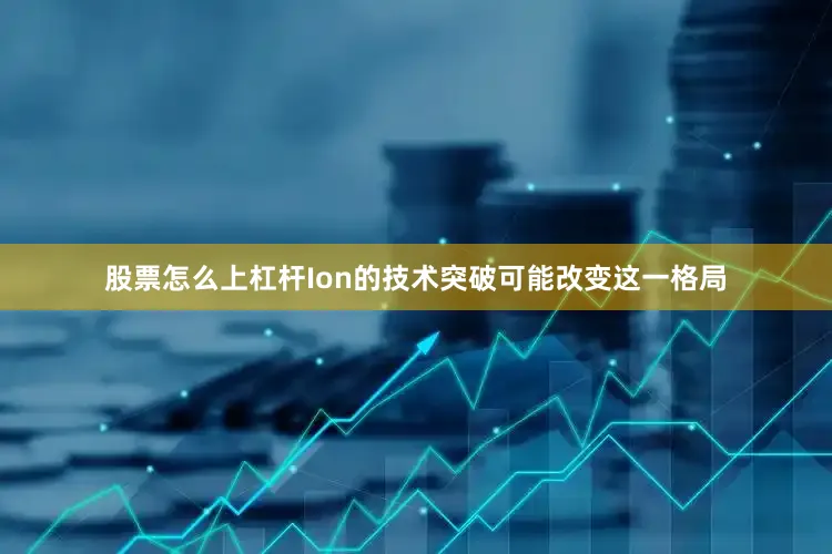 股票怎么上杠杆Ion的技术突破可能改变这一格局