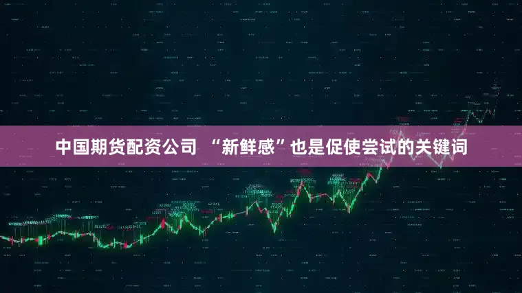 中国期货配资公司  “新鲜感”也是促使尝试的关键词