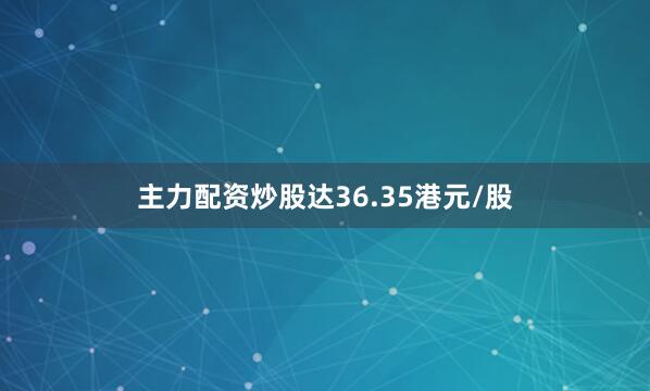 主力配资炒股达36.35港元/股