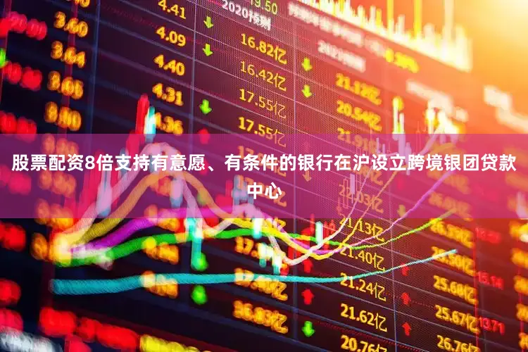 股票配资8倍支持有意愿、有条件的银行在沪设立跨境银团贷款中心