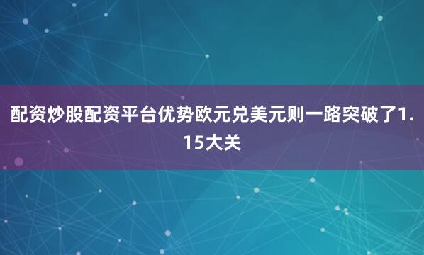 配资炒股配资平台优势欧元兑美元则一路突破了1.15大关