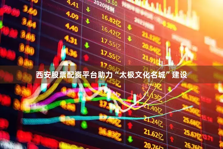 西安股票配资平台助力“太极文化名城”建设