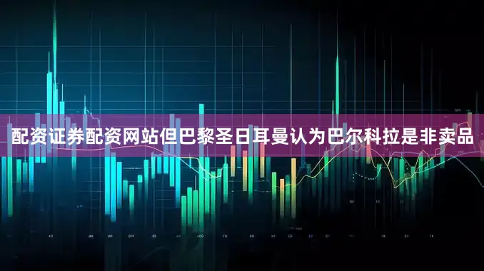 配资证券配资网站但巴黎圣日耳曼认为巴尔科拉是非卖品