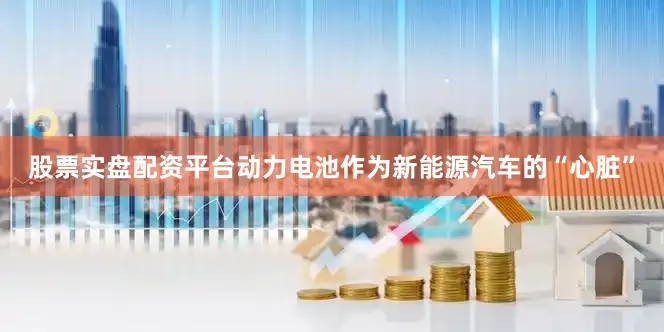 股票实盘配资平台　　动力电池作为新能源汽车的“心脏”