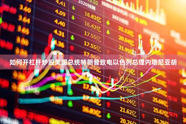 如何开杠杆炒股美国总统特朗普致电以色列总理内塔尼亚胡