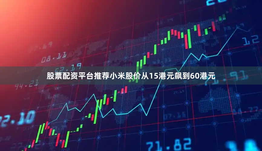 股票配资平台推荐小米股价从15港元飙到60港元