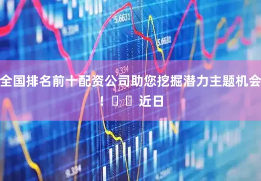 全国排名前十配资公司助您挖掘潜力主题机会！		　　近日
