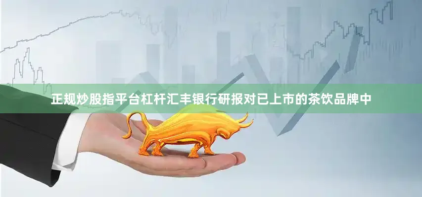 正规炒股指平台杠杆汇丰银行研报对已上市的茶饮品牌中