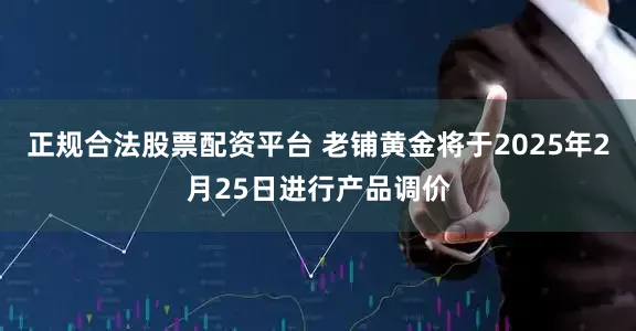 正规合法股票配资平台 老铺黄金将于2025年2月25日进行产品调价