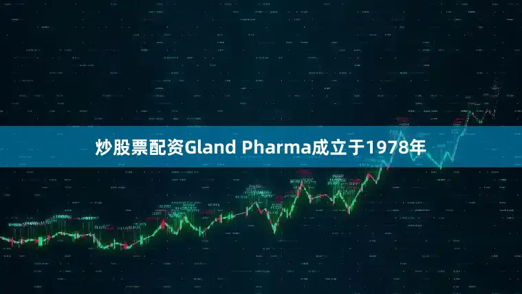 炒股票配资Gland Pharma成立于1978年