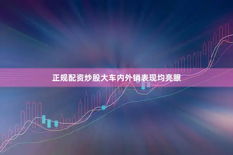 正规配资炒股大车内外销表现均亮眼