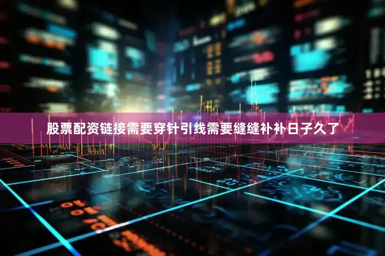 股票配资链接需要穿针引线需要缝缝补补日子久了