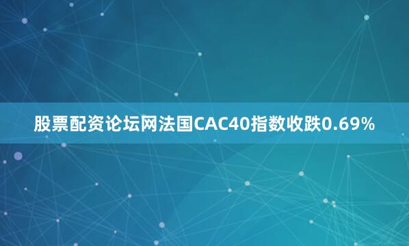 股票配资论坛网法国CAC40指数收跌0.69%