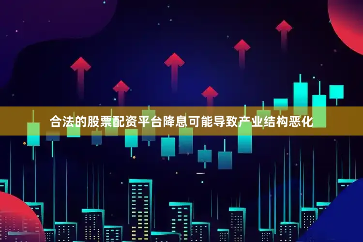 合法的股票配资平台降息可能导致产业结构恶化