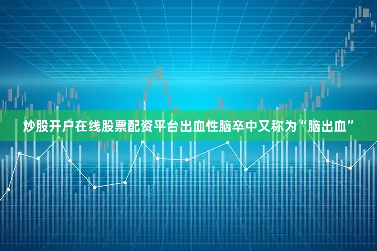 炒股开户在线股票配资平台出血性脑卒中又称为“脑出血”