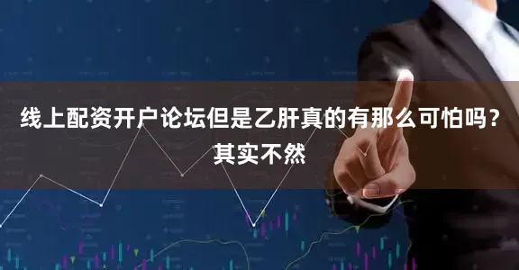 线上配资开户论坛但是乙肝真的有那么可怕吗？其实不然