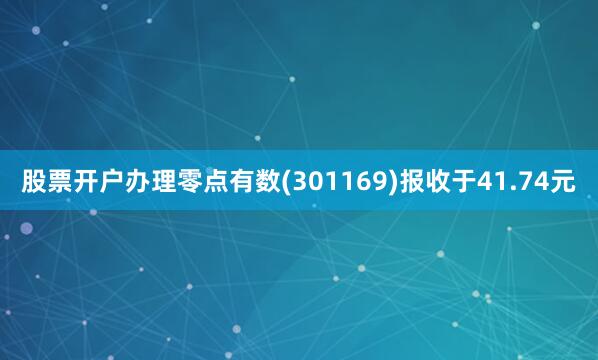股票开户办理零点有数(301169)报收于41.74元