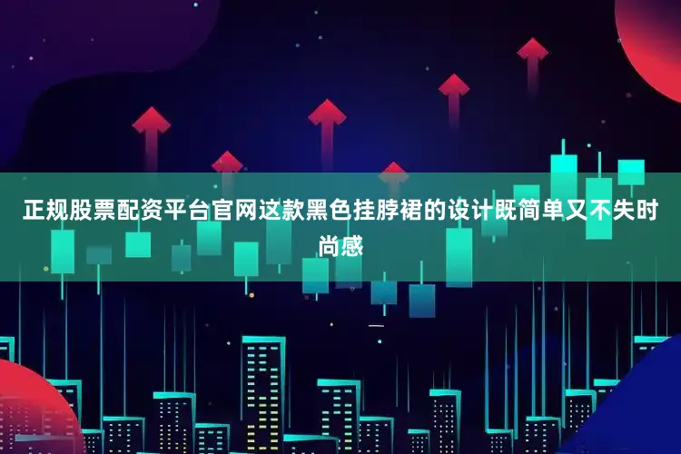 正规股票配资平台官网这款黑色挂脖裙的设计既简单又不失时尚感