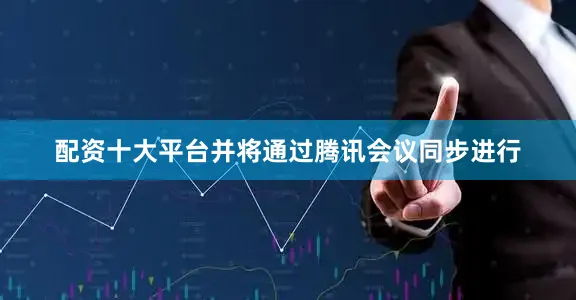 配资十大平台并将通过腾讯会议同步进行