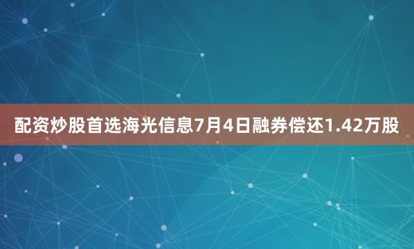 配资炒股首选海光信息7月4日融券偿还1.42万股
