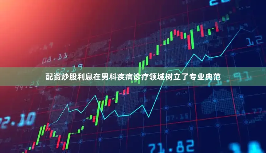 配资炒股利息在男科疾病诊疗领域树立了专业典范