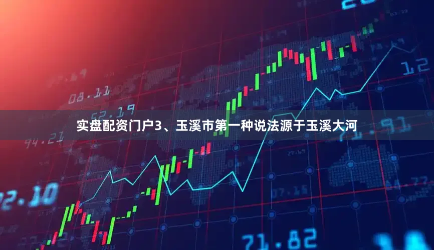 实盘配资门户3、玉溪市第一种说法源于玉溪大河