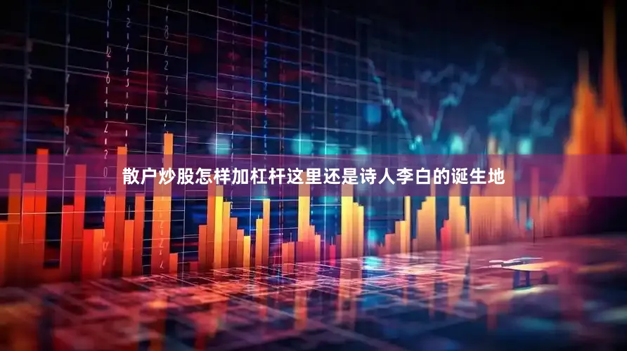 散户炒股怎样加杠杆这里还是诗人李白的诞生地