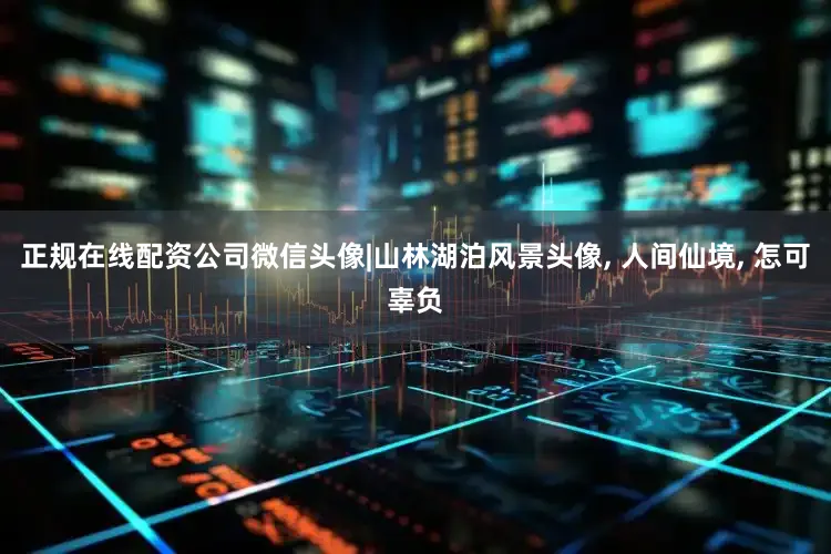 正规在线配资公司微信头像|山林湖泊风景头像, 人间仙境, 怎可辜负