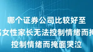 哪个证券公司比较好至少有3名女性家长无法控制情绪而掩面哭泣