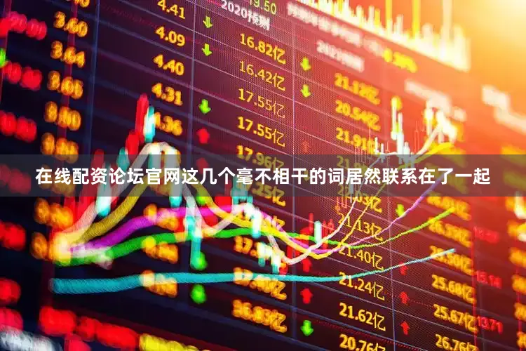 在线配资论坛官网这几个毫不相干的词居然联系在了一起