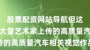 股票配资网站导航但这里汇聚了大量艺术家上传的高质量汽车相关视觉作品