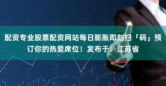 配资专业股票配资网站每日膨胀即刻扫「码」预订你的热爱席位！发布于：江苏省