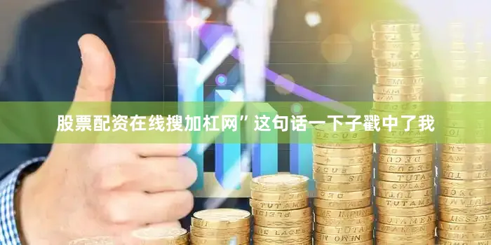 股票配资在线搜加杠网”这句话一下子戳中了我
