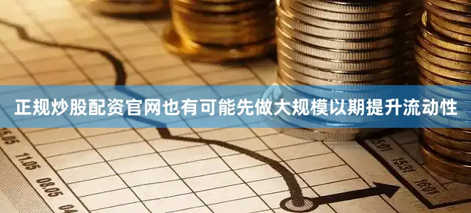 正规炒股配资官网也有可能先做大规模以期提升流动性