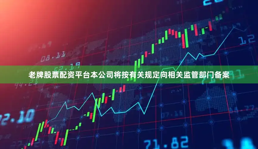 老牌股票配资平台本公司将按有关规定向相关监管部门备案
