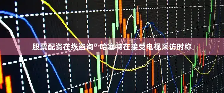 股票配资在线咨询”哈塞特在接受电视采访时称