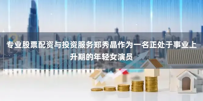 专业股票配资与投资服务郑秀晶作为一名正处于事业上升期的年轻女演员