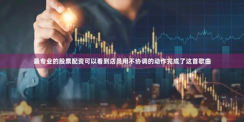 最专业的股票配资可以看到店员用不协调的动作完成了这首歌曲