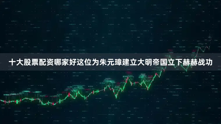 十大股票配资哪家好这位为朱元璋建立大明帝国立下赫赫战功