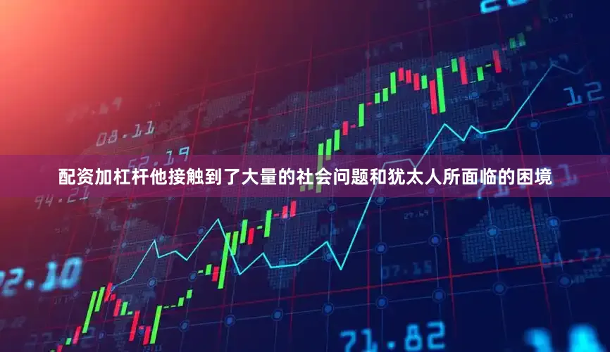 配资加杠杆他接触到了大量的社会问题和犹太人所面临的困境