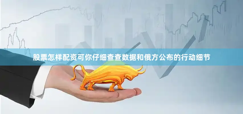 股票怎样配资可你仔细查查数据和俄方公布的行动细节