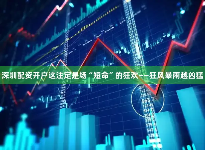 深圳配资开户这注定是场“短命”的狂欢——狂风暴雨越凶猛