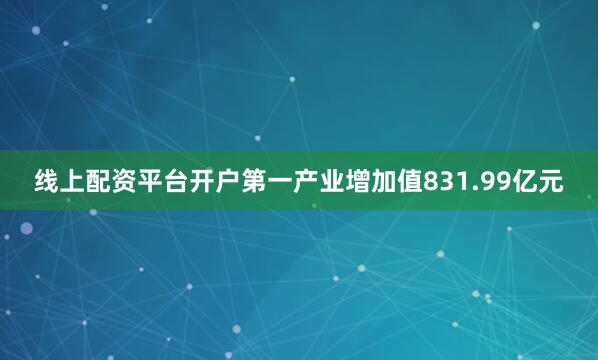 线上配资平台开户第一产业增加值831.99亿元