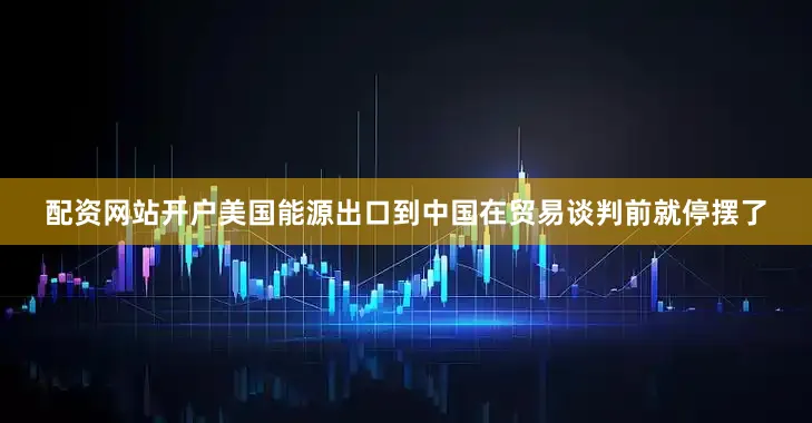 配资网站开户美国能源出口到中国在贸易谈判前就停摆了