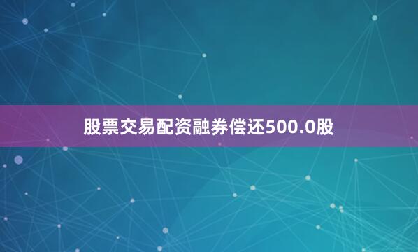 股票交易配资融券偿还500.0股